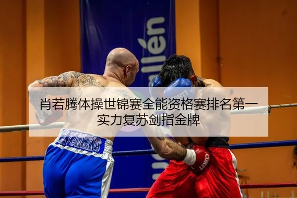 肖若腾体操世锦赛全能资格赛排名第一 实力复苏剑指金牌